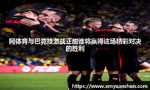 阿体育与巴竞技激战正酣谁将赢得这场精彩对决的胜利