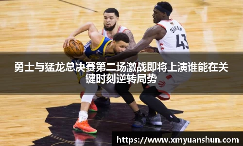 勇士与猛龙总决赛第二场激战即将上演谁能在关键时刻逆转局势