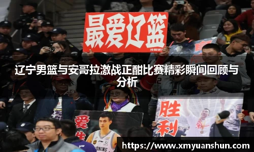 辽宁男篮与安哥拉激战正酣比赛精彩瞬间回顾与分析