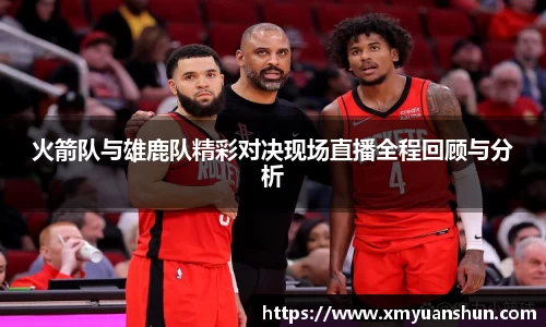 火箭队与雄鹿队精彩对决现场直播全程回顾与分析