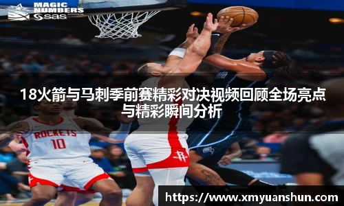 18火箭与马刺季前赛精彩对决视频回顾全场亮点与精彩瞬间分析